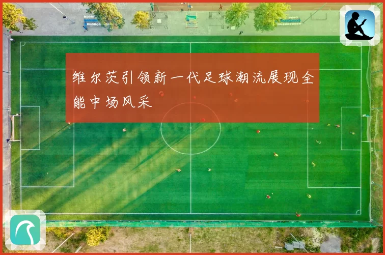 维尔茨引领新一代足球潮流展现全能中场风采