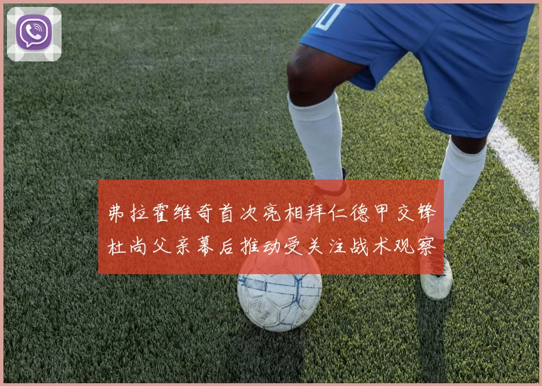 弗拉霍维奇首次亮相拜仁德甲交锋杜尚父亲幕后推动受关注战术观察