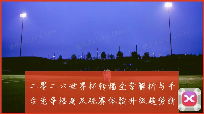 二零二六世界杯转播全景解析与平台竞争格局及观赛体验升级趋势新数据研判