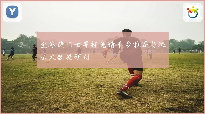 全球热门世界杯竞猜平台推荐与玩法大数据研判
