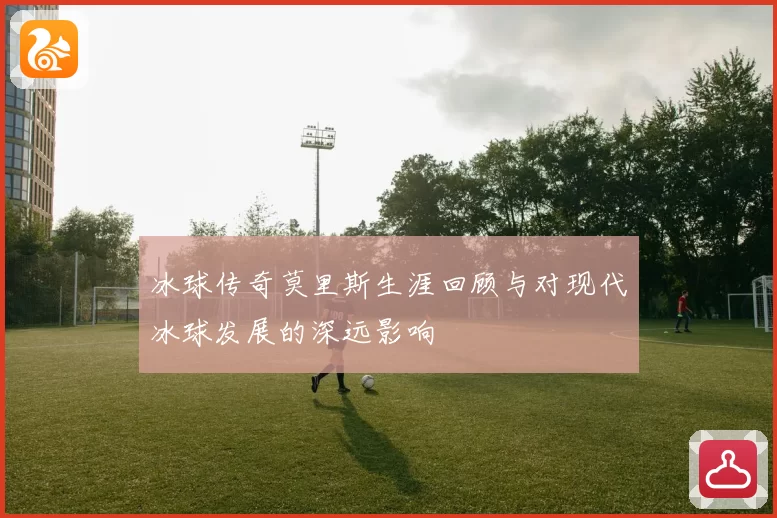 冰球传奇莫里斯生涯回顾与对现代冰球发展的深远影响
