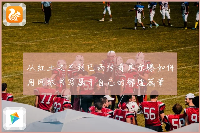 从红土之王到巴西传奇库尔滕如何用网球书写属于自己的辉煌篇章
