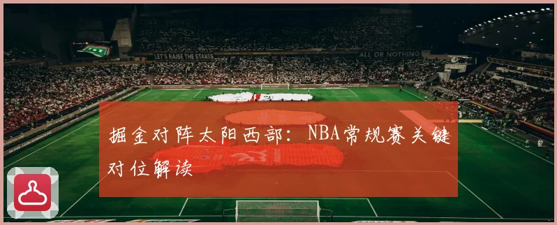 掘金对阵太阳西部：NBA常规赛关键对位解读