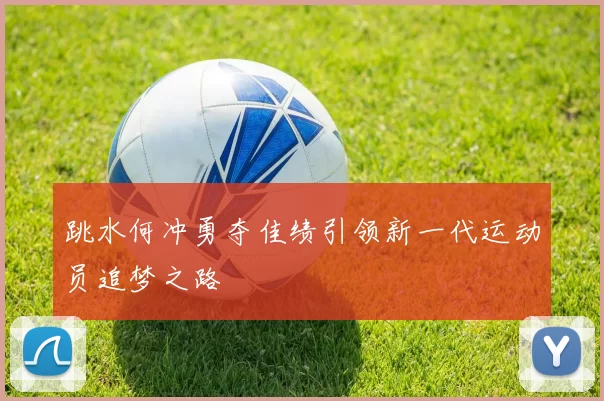 跳水何冲勇夺佳绩引领新一代运动员追梦之路