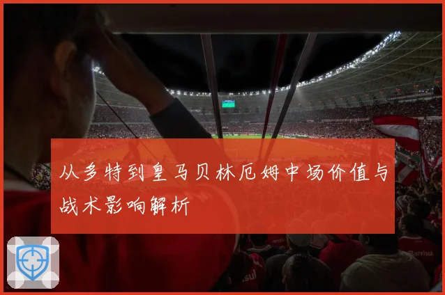 从多特到皇马贝林厄姆中场价值与战术影响解析