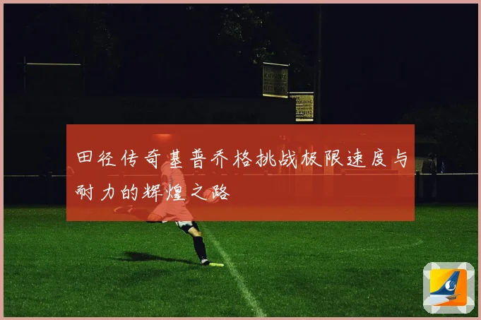 田径传奇基普乔格挑战极限速度与耐力的辉煌之路
