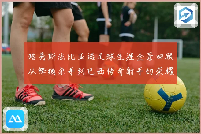 路易斯法比亚诺足球生涯全景回顾从锋线杀手到巴西传奇射手的荣耀征程