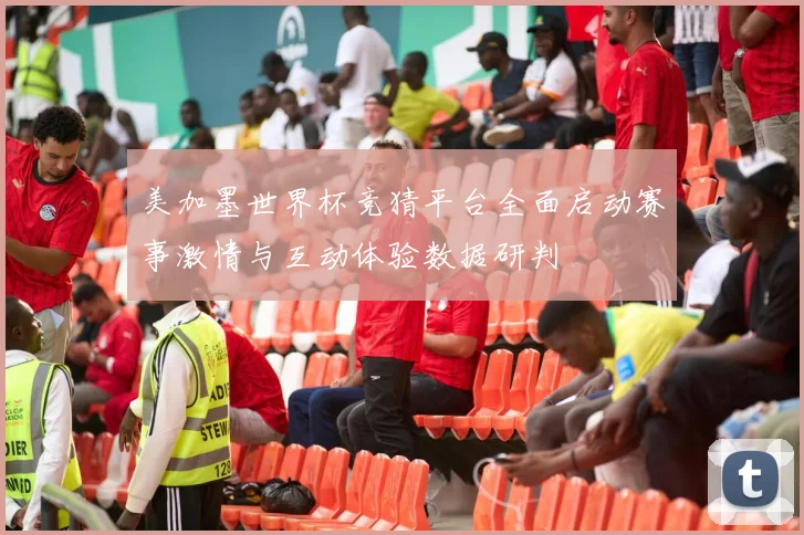 美加墨世界杯竞猜平台全面启动赛事激情与互动体验数据研判