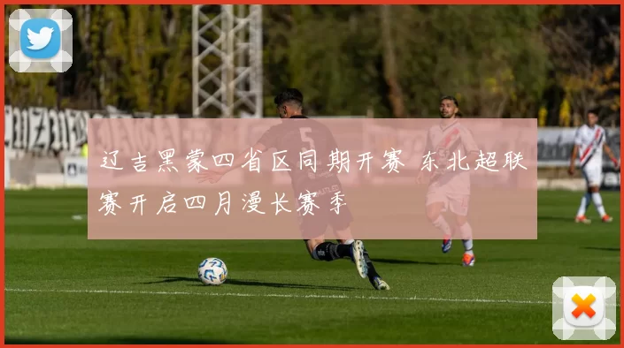 辽吉黑蒙四省区同期开赛 东北超联赛开启四月漫长赛季