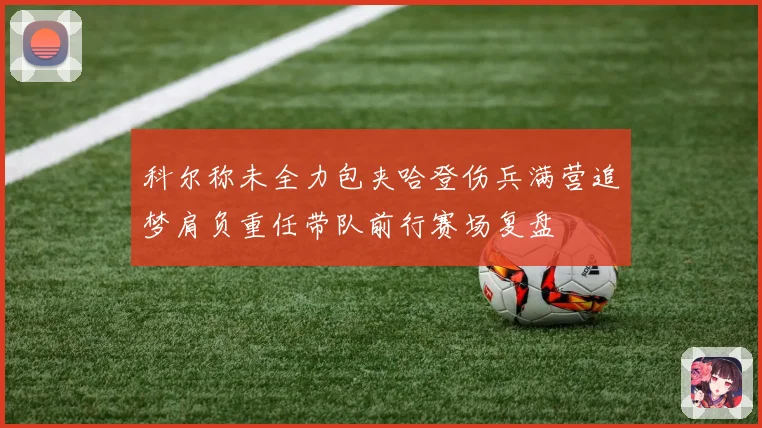科尔称未全力包夹哈登伤兵满营追梦肩负重任带队前行赛场复盘