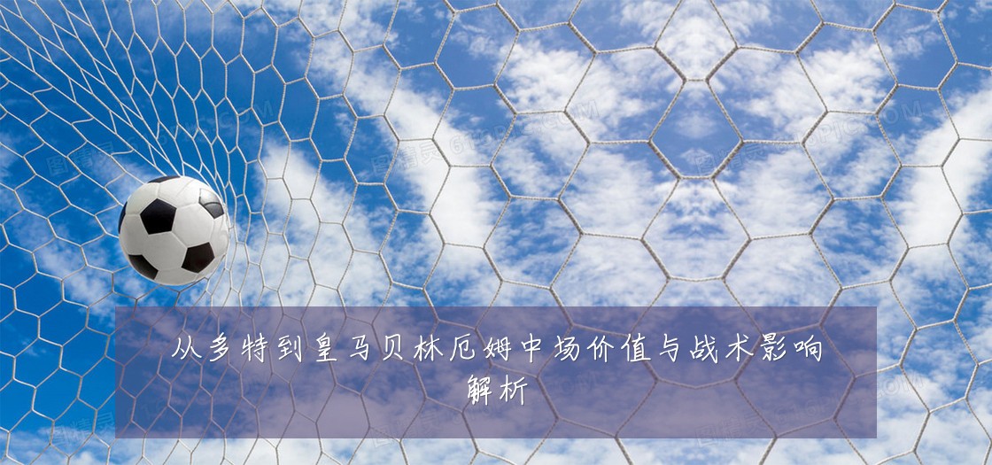 从多特到皇马贝林厄姆中场价值与战术影响解析