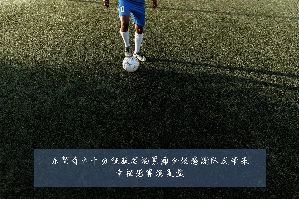 东契奇六十分征服客场累瘫全场感谢队友带来幸福感赛场复盘
