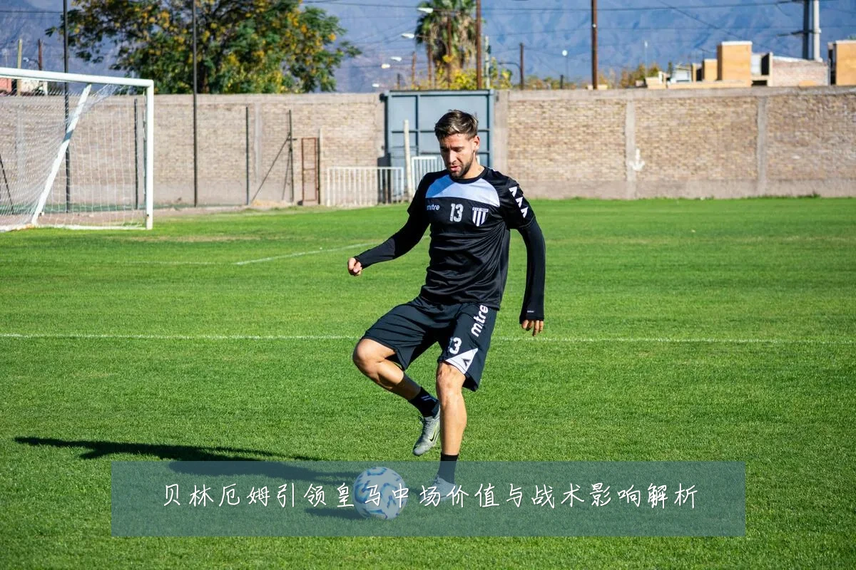 贝林厄姆引领皇马中场价值与战术影响解析